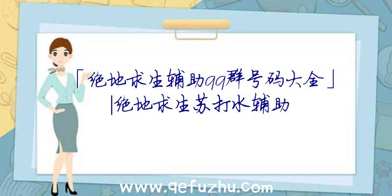 「绝地求生辅助qq群号码大全」|绝地求生苏打水辅助